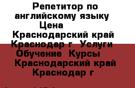 Репетитор по английскому языку › Цена ­ 500 - Краснодарский край, Краснодар г. Услуги » Обучение. Курсы   . Краснодарский край,Краснодар г.